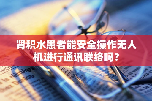 肾积水患者能安全操作无人机进行通讯联络吗？