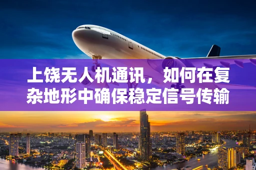 上饶无人机通讯，如何在复杂地形中确保稳定信号传输？