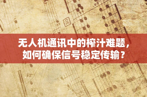 无人机通讯中的榨汁难题，如何确保信号稳定传输？