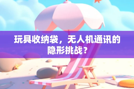 玩具收纳袋，无人机通讯的隐形挑战？
