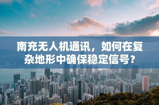 南充无人机通讯，如何在复杂地形中确保稳定信号？