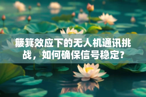簸箕效应下的无人机通讯挑战，如何确保信号稳定？