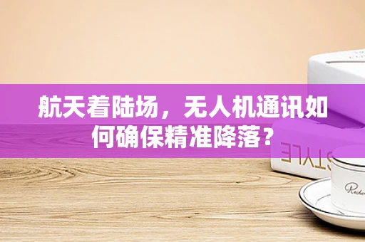 航天着陆场，无人机通讯如何确保精准降落？