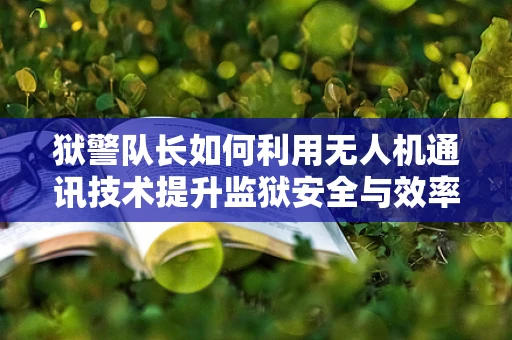 狱警队长如何利用无人机通讯技术提升监狱安全与效率？