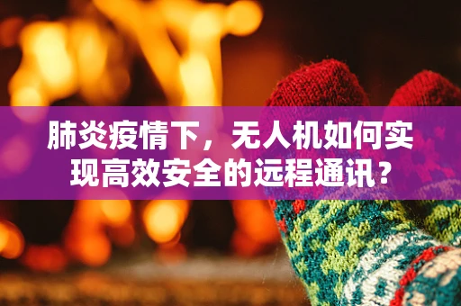肺炎疫情下，无人机如何实现高效安全的远程通讯？