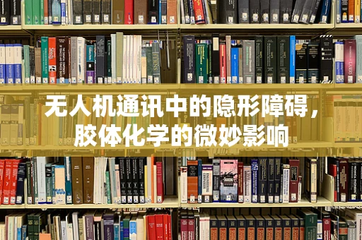 无人机通讯中的隐形障碍，胶体化学的微妙影响