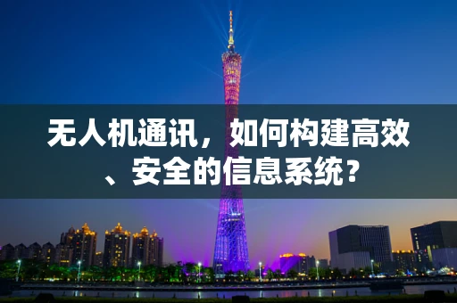 无人机通讯，如何构建高效、安全的信息系统？