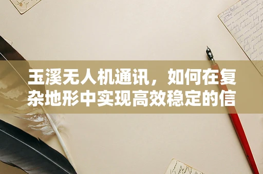 玉溪无人机通讯，如何在复杂地形中实现高效稳定的信号传输？