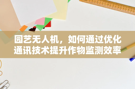 园艺无人机，如何通过优化通讯技术提升作物监测效率？