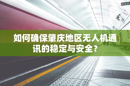 如何确保肇庆地区无人机通讯的稳定与安全？