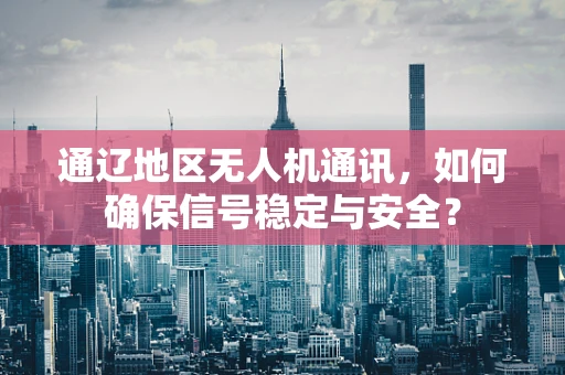 通辽地区无人机通讯，如何确保信号稳定与安全？