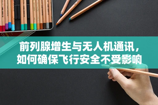 前列腺增生与无人机通讯，如何确保飞行安全不受影响？