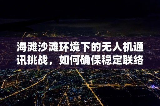 海滩沙滩环境下的无人机通讯挑战，如何确保稳定联络？