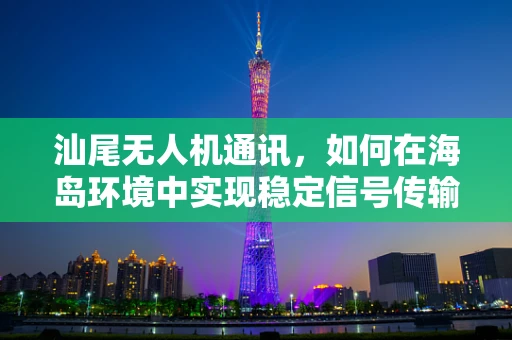 汕尾无人机通讯，如何在海岛环境中实现稳定信号传输？