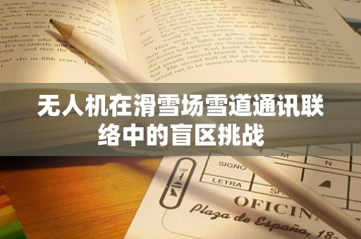 无人机在滑雪场雪道通讯联络中的盲区挑战