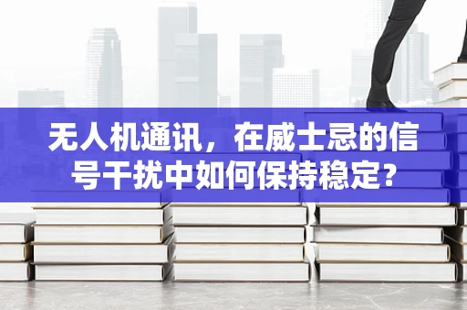 无人机通讯，在威士忌的信号干扰中如何保持稳定？