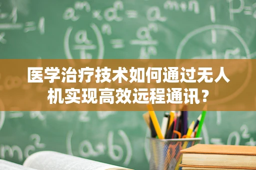 医学治疗技术如何通过无人机实现高效远程通讯？