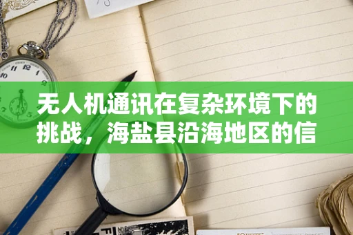 无人机通讯在复杂环境下的挑战，海盐县沿海地区的信号干扰问题