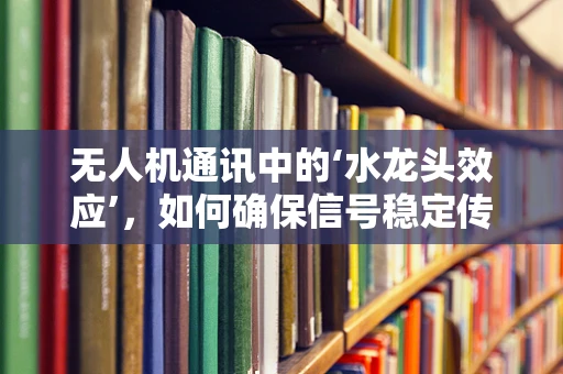 无人机通讯中的‘水龙头效应’，如何确保信号稳定传输？