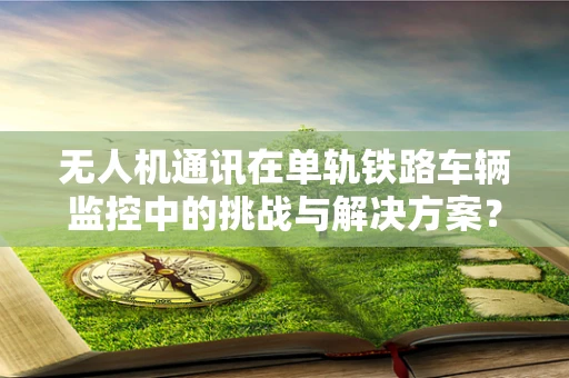无人机通讯在单轨铁路车辆监控中的挑战与解决方案？