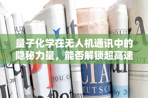量子化学在无人机通讯中的隐秘力量，能否解锁超高速、超安全的数据传输？