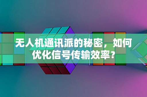 无人机通讯派的秘密，如何优化信号传输效率？
