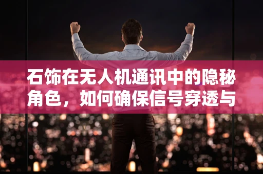 石饰在无人机通讯中的隐秘角色，如何确保信号穿透与抗干扰？