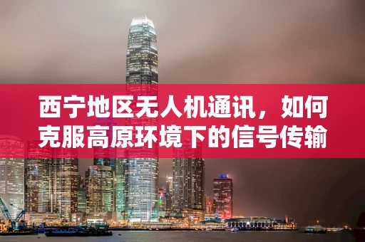 西宁地区无人机通讯，如何克服高原环境下的信号传输挑战？