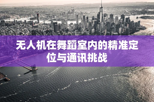无人机在舞蹈室内的精准定位与通讯挑战