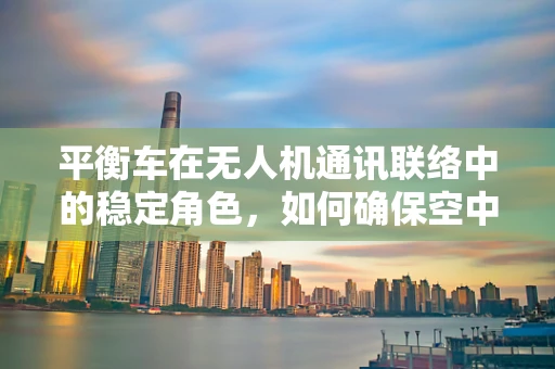 平衡车在无人机通讯联络中的稳定角色，如何确保空中通信的平衡？