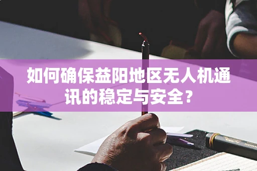 如何确保益阳地区无人机通讯的稳定与安全？