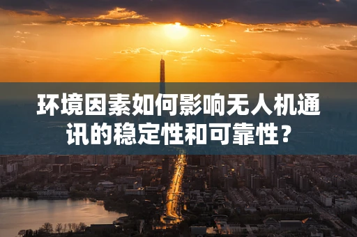 环境因素如何影响无人机通讯的稳定性和可靠性？