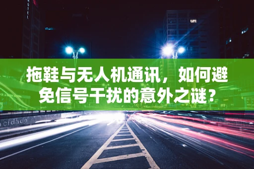 拖鞋与无人机通讯，如何避免信号干扰的意外之谜？