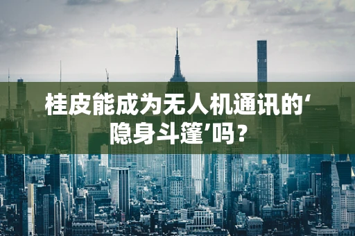 桂皮能成为无人机通讯的‘隐身斗篷’吗？
