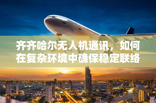 齐齐哈尔无人机通讯，如何在复杂环境中确保稳定联络？