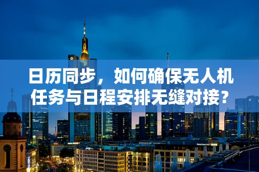 日历同步，如何确保无人机任务与日程安排无缝对接？