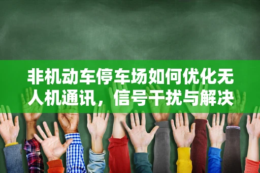 非机动车停车场如何优化无人机通讯，信号干扰与解决方案