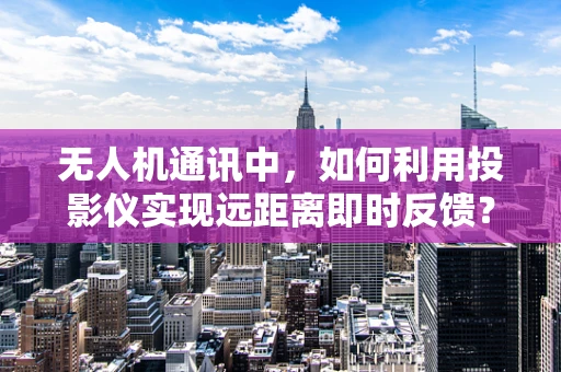 无人机通讯中，如何利用投影仪实现远距离即时反馈？