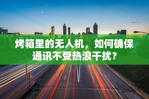 烤箱里的无人机，如何确保通讯不受热浪干扰？