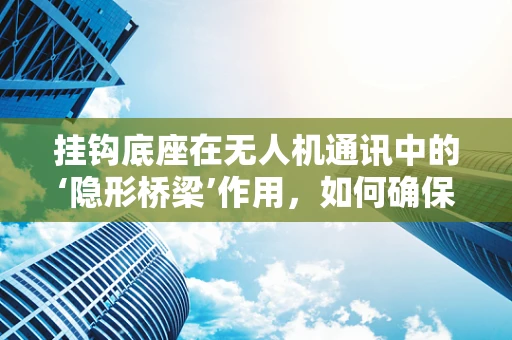 挂钩底座在无人机通讯中的‘隐形桥梁’作用，如何确保稳固连接？