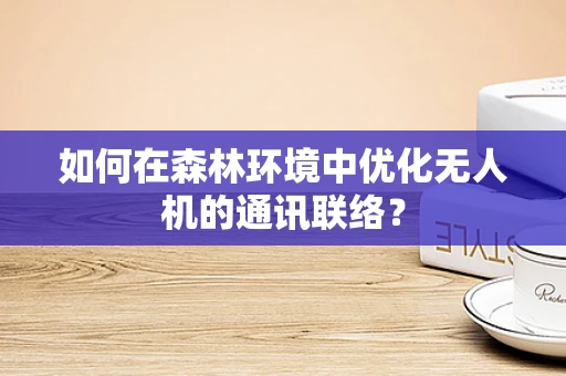 如何在森林环境中优化无人机的通讯联络？