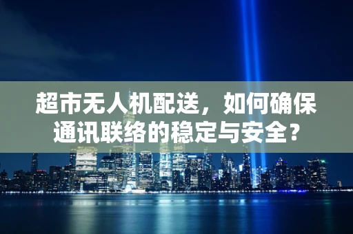 超市无人机配送，如何确保通讯联络的稳定与安全？