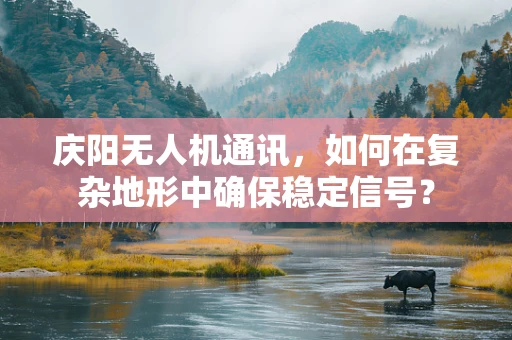 庆阳无人机通讯，如何在复杂地形中确保稳定信号？