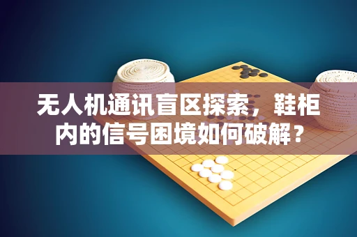 无人机通讯盲区探索，鞋柜内的信号困境如何破解？