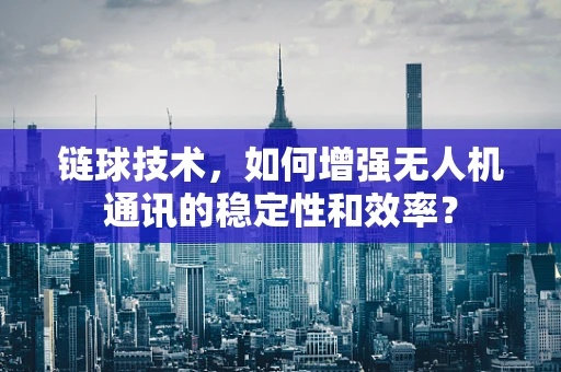 链球技术，如何增强无人机通讯的稳定性和效率？