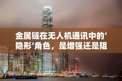 金属链在无人机通讯中的‘隐形’角色，是增强还是阻碍？
