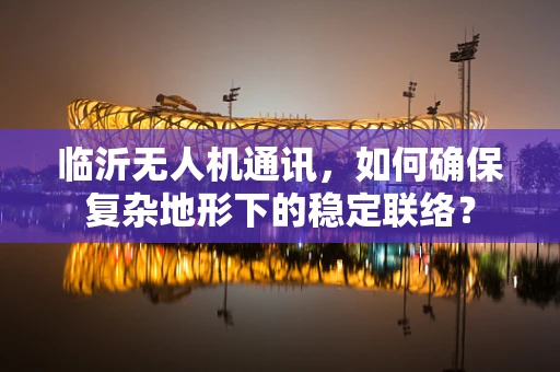 临沂无人机通讯，如何确保复杂地形下的稳定联络？