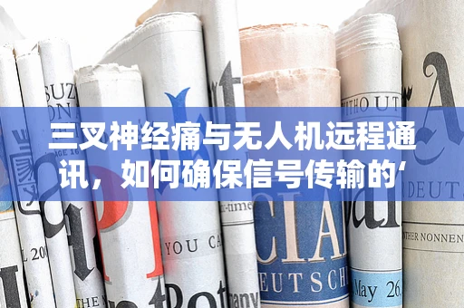 三叉神经痛与无人机远程通讯，如何确保信号传输的‘无痛’连接？