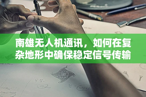 南雄无人机通讯，如何在复杂地形中确保稳定信号传输？