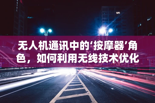 无人机通讯中的‘按摩器’角色，如何利用无线技术优化飞行器控制体验？